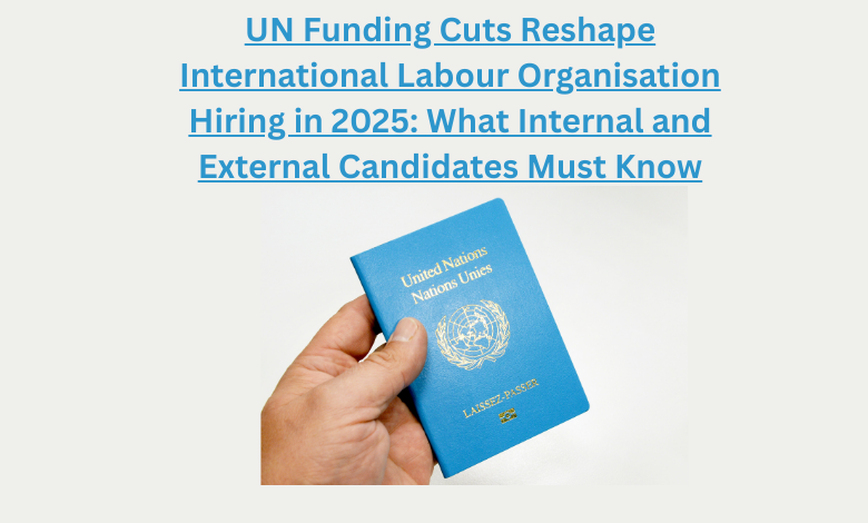 UN Funding Cuts Reshape International Labour Organisation Hiring in 2025 What Internal and External Candidates Must Know